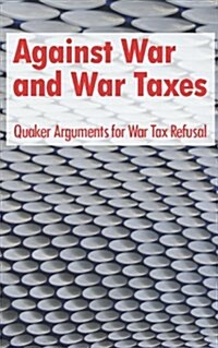 Against War and War Taxes: Quaker Arguments for War Tax Refusal (Paperback)