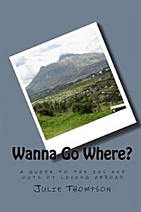 Wanna Go Where?: A Guide to the Ins and Outs of Living Abroad (Paperback)