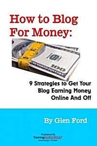How to Blog for Money: 9 Strategies to Get Your Blog Earning Money Online and Off (Paperback)