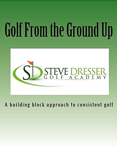 Golf from the Ground Up: A Building Block Approach to Consistent Golf (Paperback)
