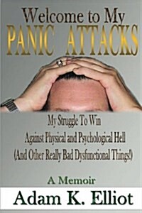 Welcome to My Panic Attacks: My Struggle to Win Against Physical and Psychological Hell (and Other Really Bad Dysfunctional Things!) a Memoir (Paperback)