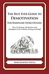 The Best Ever Guide to Demotivation for Hardware Store Owners: How to Dismay, Dishearten and Disappoint Your Friends, Family and Staff (Paperback)