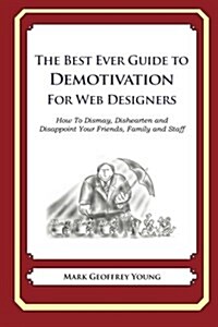 The Best Ever Guide to Demotivation for Web Designers: How to Dismay, Dishearten and Disappoint Your Friends, Family and Staff (Paperback)