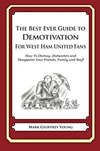 The Best Ever Guide to Demotivation for West Ham United Fans: How to Dismay, Dishearten and Disappoint Your Friends, Family and Staff (Paperback)