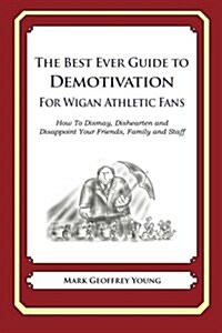 The Best Ever Guide to Demotivation for Wigan Athletic Fans: How to Dismay, Dishearten and Disappoint Your Friends, Family and Staff (Paperback)