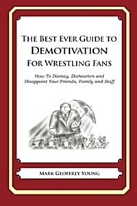 The Best Ever Guide to Demotivation for Wrestling Fans: How to Dismay, Dishearten and Disappoint Your Friends, Family and Staff (Paperback)