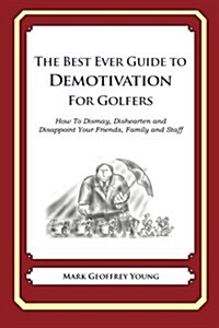 The Best Ever Guide to Demotivation for Golfers: How to Dismay, Dishearten and Disappoint Your Friends, Family and Staff (Paperback)