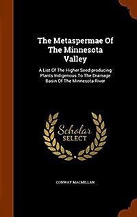 The Metaspermae of the Minnesota Valley: A List of the Higher Seed-Producing Plants Indigenous to the Drainage Basin of the Minnesota River (Hardcover)