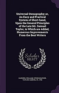 Universal Stenography; Or, an Easy and Practical System of Short-Hand, Upon the General Principles of the Late Mr. Samuel Taylor, to Which Are Added, (Hardcover)