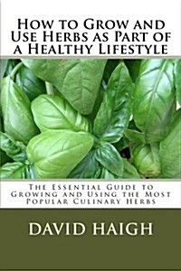 How to Grow and Use Herbs as Part of a Healthy Lifestyle: The Essential Guide to Growing and Using the Most Popular Culinary Herbs (Paperback)