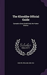 The Klondike Official Guide: Canadas Great Gold Field, the Yukon District (Hardcover)