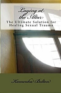 Laying at the Altar: The Ultimate Solution for Healing Sexual Trauma (Paperback)