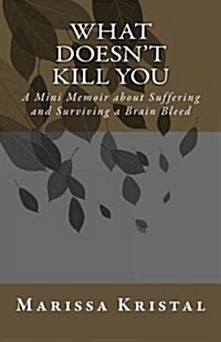 What Doesnt Kill You: A Mini Memoir about Suffering and Surviving a Brain Bleed (Paperback)
