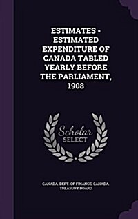 Estimates - Estimated Expenditure of Canada Tabled Yearly Before the Parliament, 1908 (Hardcover)