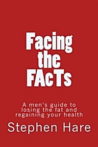 Facing the Facts: A Mens Guide to Losing the Fat and Regaining Your Health (Paperback)