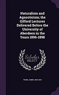 Naturalism and Agnosticism; The Gifford Lectures Delivered Before the University of Aberdeen in the Years 1896-1898 (Hardcover)