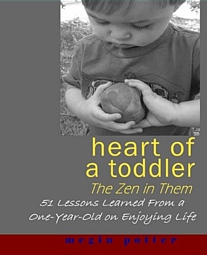 Heart of a Toddler: The Zen in Them: 51 Lessons Learned from a One-Year-Old on Enjoying Life (Paperback)