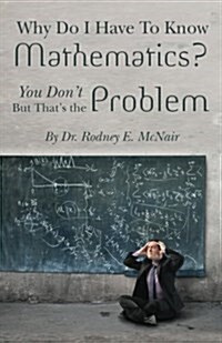 Why Do I Have to Know Mathematics: You Dont- But, Thats the Problem (Paperback)