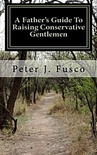 A Fathers Guide to Raising Conservative Gentlemen: And Saving America at the Same Time (Paperback)