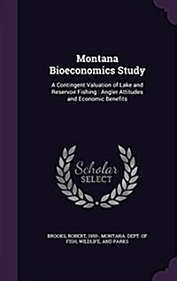 Montana Bioeconomics Study: A Contingent Valuation of Lake and Reservoir Fishing: Angler Attitudes and Economic Benefits (Hardcover)