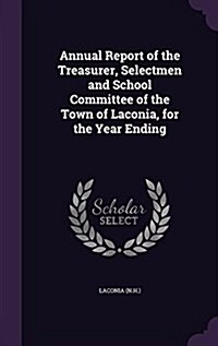 Annual Report of the Treasurer, Selectmen and School Committee of the Town of Laconia, for the Year Ending (Hardcover)
