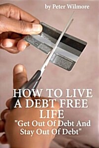 How to Live a Debt Free Life: Get Out of Debt and Stay Out of Debt (Paperback)