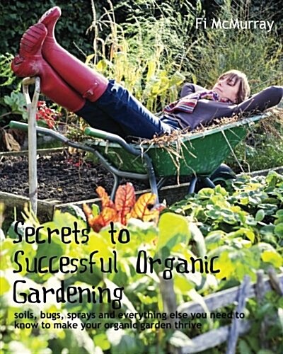 Secrets to Successful Organic Gardening: Soils, Bugs, Sprays and Everything Else You Need to Know to Make Your Organic Garden Thrive (Paperback)