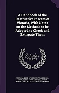 A Handbook of the Destructive Insects of Victoria, with Notes on the Methods to Be Adopted to Check and Extirpate Them (Hardcover)