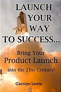 Launch Your Way to Success...: Bring Your Product Launch Into the 21st Century! (Paperback)