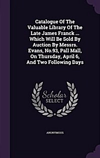 Catalogue of the Valuable Library of the Late James Franck ... Which Will Be Sold by Auction by Messrs. Evans, No.93, Pall Mall, on Thursday, April 6, (Hardcover)