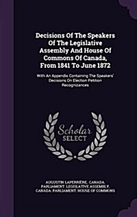 Decisions of the Speakers of the Legislative Assembly and House of Commons of Canada, from 1841 to June 1872: With an Appendix Containing the Speakers (Hardcover)