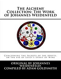 The Alchemy Collection: The Work of Johannes Weidenfeld: Concerning the Secrets of the Adepts, or the Use of Lullys Spirit of Wine (Paperback)
