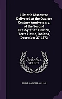 Historic Discourse Delivered at the Quarter Century Anniversary, of the Second Presbyterian Church, Terre Haute, Indiana, December 27, 1873 (Hardcover)
