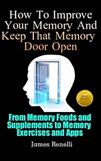 How to Improve Your Memory and Keep That Memory Door Open: From Memory Foods and Supplements to Memory Exercises and Apps (Paperback)