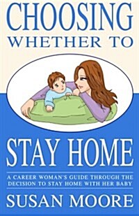 Choosing Whether to Stay Home: A Career Womans Guide Through the Decision to Stay Home with Her Baby (Paperback)