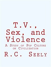 T.V., Sex, and Violence: A Study of Pop Culture on Civilization (Paperback)