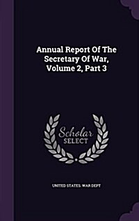 Annual Report of the Secretary of War, Volume 2, Part 3 (Hardcover)