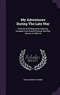 My Adventures During the Late War: A Narrative of Shipwreck, Captivity, Escapes from French Prisons, and Sea Service in 1804-14 (Hardcover)