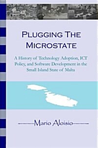 Plugging the Microstate: A History of Technology Adoption, Ict Policy, and Software Development in the Small Island State of Malta (Paperback)