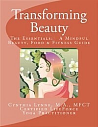 Transforming Beauty: The Essentials: A Mindful Beauty, Food & Fitness Guide: An Introductory Guide to Mindful Beauty, Food & Fitness (Paperback)