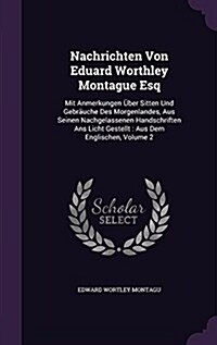 Nachrichten Von Eduard Worthley Montague Esq: Mit Anmerkungen Uber Sitten Und Gebrauche Des Morgenlandes, Aus Seinen Nachgelassenen Handschriften ANS (Hardcover)