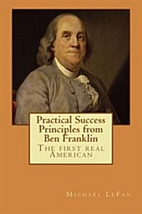 Practical Success Principles from Ben Franklin: The First Real American (Paperback)