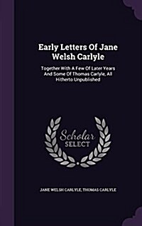 Early Letters of Jane Welsh Carlyle: Together with a Few of Later Years and Some of Thomas Carlyle, All Hitherto Unpublished (Hardcover)