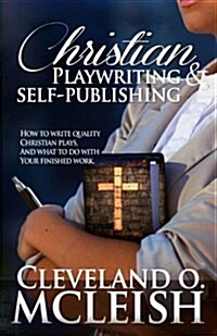 Christian Playwriting & Self Publishing: How to Write Quality Christian Plays, and What to Do with Your Finished Work. (Paperback)