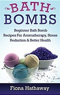 Bath Bombs: Beginner Bath Bomb Recipes for Aromatherapy, Stress Teduction & Better Health (Paperback)