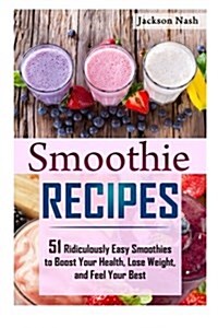Smoothie Recipes: 51 Ridiculously Easy Smoothies to Boost Your Health, Lose Weight, and Feel Your Best (Paperback)
