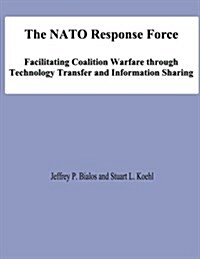 The NATO Response Force: Facilitating Coalition Warfare Through Technology Transfer and Information Sharing (Paperback)