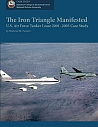 The Iron Triangle Manifested: U.S. Air Force Tanker Lease 2001-2005 Case Study (Paperback)