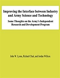 Improving the Interface Between Industry and Army Science and Technology: Some Thoughts on the Armys Independent Research and Development Program (Paperback)