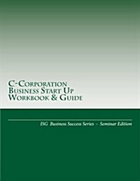 C-Corporation Business Start Up Workbook & Guide: Isg Business Success Series - Seminar Edition (Paperback)